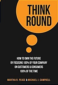 Think Round: How to Own the Future by Focusing 100% of Your Company on Customers & Consumers 100% of the Time (Hardcover)
