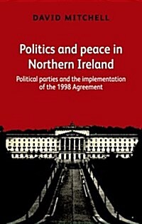 Politics and Peace in Northern Ireland : Political Parties and the Implementation of the 1998 Agreement (Hardcover)