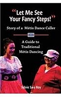 Let Me See Your Fancy Steps: Story of a Metis Dance Caller a Guide to Traditional Metis Dancing (Paperback)