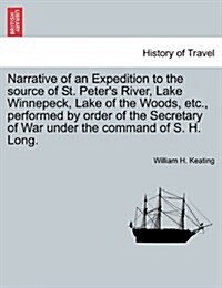 Narrative of an Expedition to the Source of St. Peters River, Lake Winnepeck, Lake of the Woods, Etc., Performed by Order of the Secretary of War Und (Paperback)