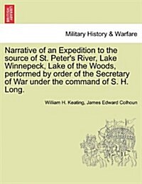 Narrative of an Expedition to the Source of St. Peters River, Lake Winnepeck, Lake of the Woods, Performed by Order of the Secretary of War Under the (Paperback)