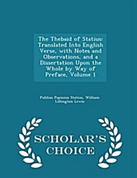 The Thebaid of Statius: Translated Into English Verse, with Notes and Observations, and a Dissertation Upon the Whole by Way of Preface, Volum (Paperback)