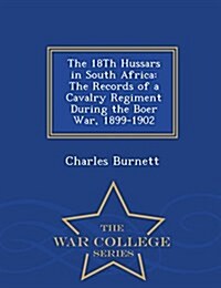 The 18th Hussars in South Africa: The Records of a Cavalry Regiment During the Boer War, 1899-1902 - War College Series (Paperback)