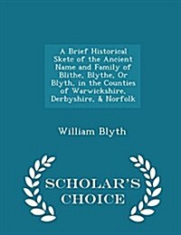 A Brief Historical Sketc of the Ancient Name and Family of Blithe, Blythe, or Blyth, in the Counties of Warwickshire, Derbyshire, & Norfolk - Scholar (Paperback)