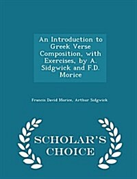 An Introduction to Greek Verse Composition, with Exercises, by A. Sidgwick and F.D. Morice - Scholars Choice Edition (Paperback)