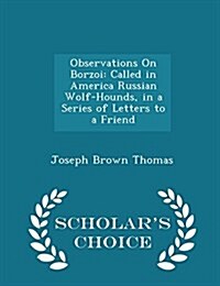 Observations on Borzoi: Called in America Russian Wolf-Hounds, in a Series of Letters to a Friend - Scholars Choice Edition (Paperback)