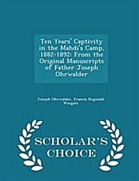 Ten Years Captivity in the Mahdis Camp, 1882-1892: From the Original Manuscripts of Father Joseph Ohrwalder - Scholars Choice Edition (Paperback)