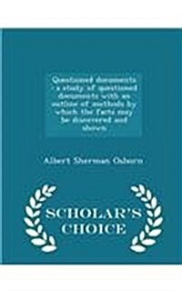 Questioned Documents: A Study of Questioned Documents with an Outline of Methods by Which the Facts May Be Discovered and Shown - Scholars (Paperback)