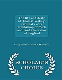 The Life and Death of Thomas Wolsey, Cardinal: Once Archbishop of York and Lord Chancellor of England - Scholars Choice Edition (Paperback)