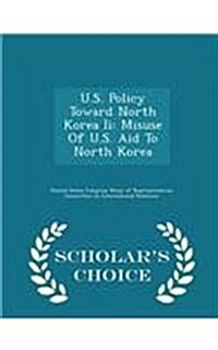 U.S. Policy Toward North Korea II: Misuse of U.S. Aid to North Korea - Scholars Choice Edition (Paperback)