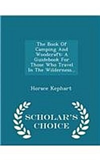 The Book of Camping and Woodcraft: A Guidebook for Those Who Travel in the Wilderness... - Scholars Choice Edition (Paperback)