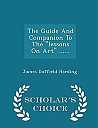 The Guide and Companion to the Lessons on Art ...... - Scholars Choice Edition (Paperback)