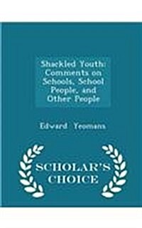 Shackled Youth: Comments on Schools, School People, and Other People - Scholars Choice Edition (Paperback)