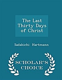 The Last Thirty Days of Christ - Scholars Choice Edition (Paperback)