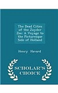 The Dead Cities of the Zuyder Zee: A Voyage to the Picturesque Side of Holland - Scholars Choice Edition (Paperback)