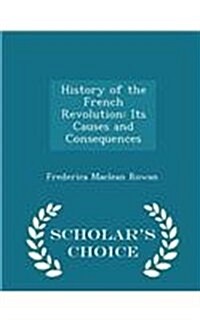 History of the French Revolution: Its Causes and Consequences - Scholars Choice Edition (Paperback)