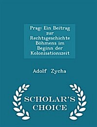 Prag: Ein Beitrag Zur Rechtsgeschichte B?mens Im Beginn Der Kolonisationszeit - Scholars Choice Edition (Paperback)