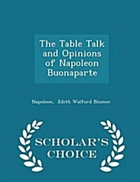 The Table Talk and Opinions of Napoleon Buonaparte - Scholars Choice Edition (Paperback)