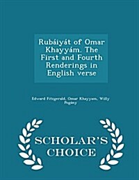 Rubaiyat of Omar Khayyam. the First and Fourth Renderings in English Verse - Scholars Choice Edition (Paperback)