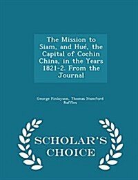 The Mission to Siam, and Hu? the Capital of Cochin China, in the Years 1821-2. from the Journal - Scholars Choice Edition (Paperback)