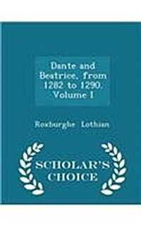 Dante and Beatrice, from 1282 to 1290. Volume I - Scholars Choice Edition (Paperback)