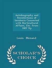 Autobiography and Recollections of Incidents Connected with Horticultural Affairs, Etc. from 1807 Up - Scholars Choice Edition (Paperback)