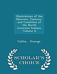 Illustrations of the Manners, Customs, and Condition of the North American Indians, Volume II - Scholars Choice Edition (Paperback)