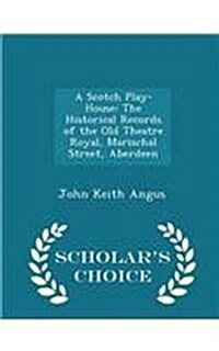 A Scotch Play-House: The Historical Records of the Old Theatre Royal, Marischal Street, Aberdeen - Scholars Choice Edition (Paperback)