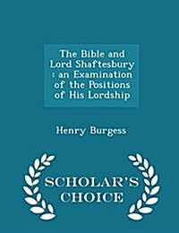 The Bible and Lord Shaftesbury: An Examination of the Positions of His Lordship - Scholars Choice Edition (Paperback)