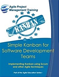 Simple Kanban for Software Development Teams: Implementing Kanban Using Scrum and Other Agile Techniques (Paperback)