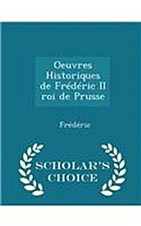 Oeuvres Historiques de Fr??ic II Roi de Prusse - Scholars Choice Edition (Paperback)