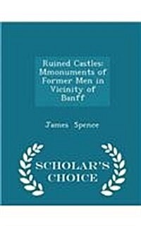 Ruined Castles: Mmonuments of Former Men in Vicinity of Banff - Scholars Choice Edition (Paperback)