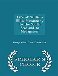 Life of William Ellis, Missionary to the South Seas and to Madagascar - Scholars Choice Edition (Paperback)