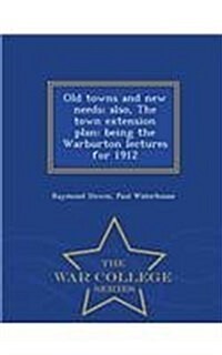 Old Towns and New Needs; Also, the Town Extension Plan: Being the Warburton Lectures for 1912 - War College Series (Paperback)