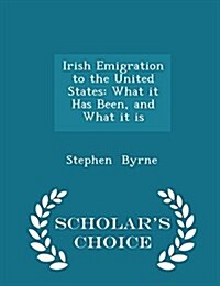 Irish Emigration to the United States: What It Has Been, and What It Is - Scholars Choice Edition (Paperback)