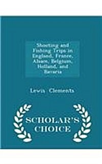 Shooting and Fishing Trips in England, France, Alsace, Belgium, Holland, and Bavaria - Scholars Choice Edition (Paperback)