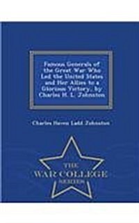 Famous Generals of the Great War Who Led the United States and Her Allies to a Glorious Victory, by Charles H. L. Johnston - War College Series (Paperback)