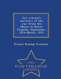 Eye-Witnesss Narrative of the War; From the Marne to Neuve Chapelle, September, 1914-March, 1915 - War College Series (Paperback)