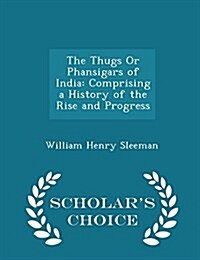 The Thugs or Phansigars of India: Comprising a History of the Rise and Progress - Scholars Choice Edition (Paperback)