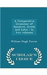 A Comparative Grammar of Sanskrit, Greek and Latin: In Two Volumes - Scholars Choice Edition (Paperback)