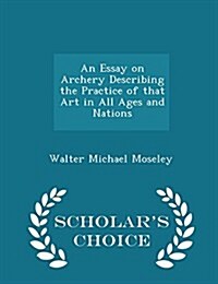 An Essay on Archery Describing the Practice of That Art in All Ages and Nations - Scholars Choice Edition (Paperback)
