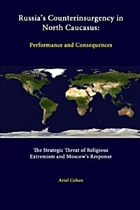 Russias Counterinsurgency in North Caucasus: Performance and Consequences - The Strategic Threat of Religious Extremism and Moscows Response (Paperback)