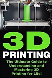 3D Printing: The Ultimate Guide to Mastering 3D Printing for Life (Paperback)