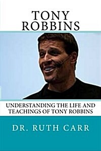 Tony Robbins: Understanding the Life and Teachings of One of the Worlds Great Leaders Who Is Responsible for Helping Millions of Pe (Paperback)