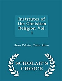 Institutes of the Christian Religion Vol. I - Scholars Choice Edition (Paperback)