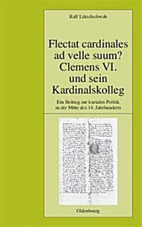 Flectat Cardinales AD Velle Suum? Clemens VI. Und Sein Kardinalskolleg: Ein Beitrag Zur Kurialen Politik in Der Mitte Des 14. Jahrhunderts (Hardcover)
