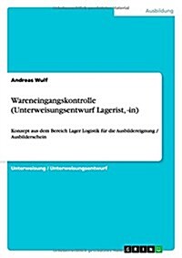 Wareneingangskontrolle (Unterweisungsentwurf Lagerist, -in): Konzept aus dem Bereich Lager Logistik f? die Ausbildereignung / Ausbilderschein (Paperback)