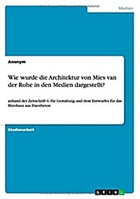 Wie wurde die Architektur von Mies van der Rohe in den Medien dargestellt?: anhand der Zeitschrift G f? Gestaltung und dem Entwurfes f? das B?ohaus (Paperback)