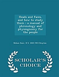 Heads and Faces, and How to Study Them: A Manual of Phrenology and Physiognomy for the People - Scholars Choice Edition (Paperback)