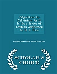 Objections to Calvinism as It Is: In a Series of Letters Addressed to N. L. Rice - Scholars Choice Edition (Paperback)